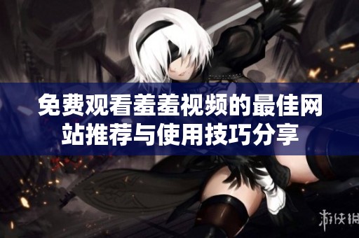 免费观看羞羞视频的最佳网站推荐与使用技巧分享