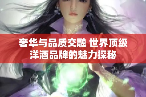 奢华与品质交融 世界顶级洋酒品牌的魅力探秘