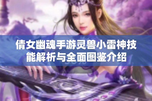 倩女幽魂手游灵兽小雷神技能解析与全面图鉴介绍