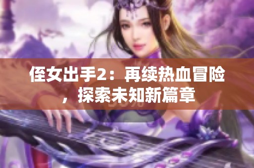 侄女出手2:再续热血冒险,探索未知新篇章 侄女出手2:再续热血冒险,探索未知新篇章
