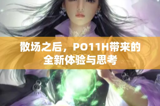 散场之后,PO11H带来的全新体验与思考 散场之后,PO11H带来的全新体验与思考