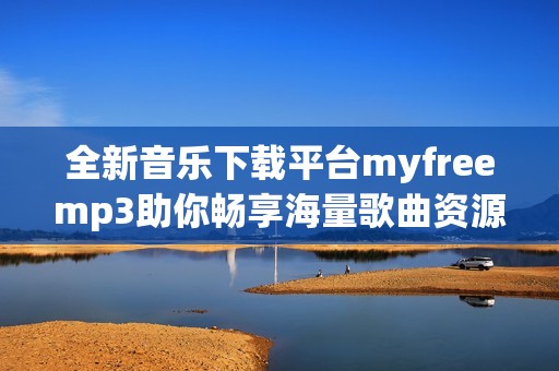 全新音乐下载平台myfreemp3助你畅享海量歌曲资源 全新音乐下载平台myfreemp3助你畅享海量歌曲资源