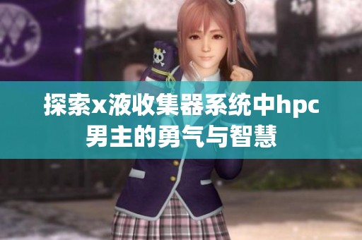 探索x液收集器系统中hpc男主的勇气与智慧 探索x液收集器系统中hpc男主的勇气与智慧