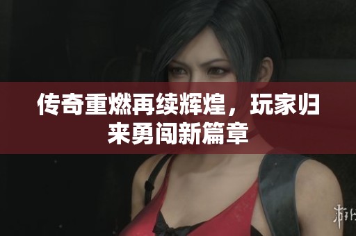 传奇重燃再续辉煌，玩家归来勇闯新篇章