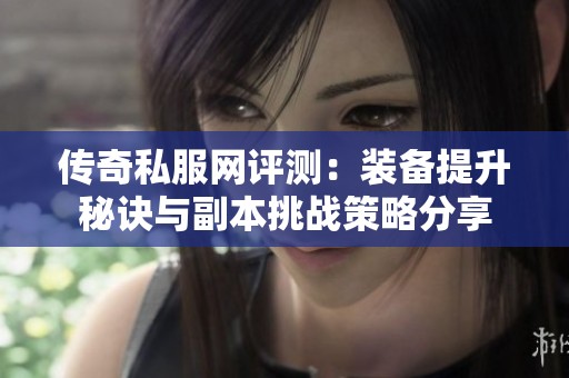 传奇私服网评测:装备提升秘诀与副本挑战策略分享 传奇私服网评测:装备提升秘诀与副本挑战策略分享