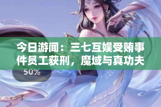 今日游闻:三七互娱受贿事件员工获刑,魔域与真功夫联合推出福利活动 今日游闻:三七互娱受贿事件员工获刑,魔域与真功夫联合推出福利活动