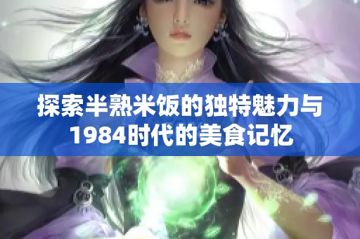 探索半熟米饭的独特魅力与1984时代的美食记忆