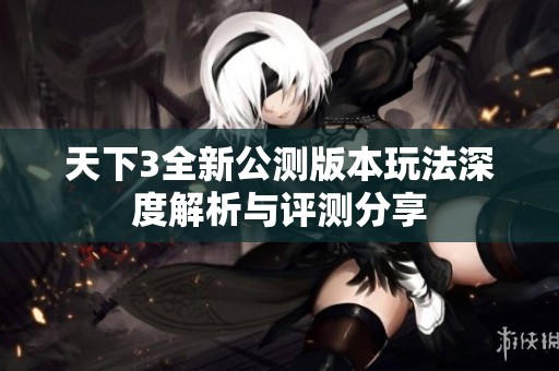 天下3全新公测版本玩法深度解析与评测分享 天下3全新公测版本玩法深度解析与评测分享