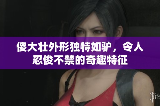 傻大壮外形独特如驴,令人忍俊不禁的奇趣特征 傻大壮外形独特如驴,令人忍俊不禁的奇趣特征