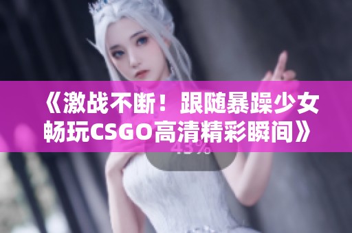 《激战不断!跟随暴躁少女畅玩CSGO高清精彩瞬间》 《激战不断!跟随暴躁少女畅玩CSGO高清精彩瞬间》