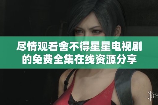 尽情观看舍不得星星电视剧的免费全集在线资源分享 尽情观看舍不得星星电视剧的免费全集在线资源分享