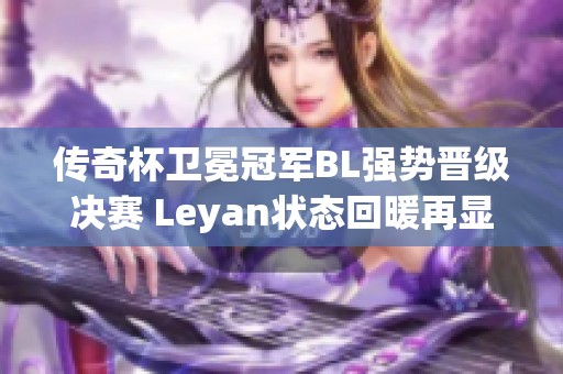传奇杯卫冕冠军BL强势晋级决赛 Leyan状态回暖再显风采 传奇杯卫冕冠军BL强势晋级决赛 Leyan状态回暖再显风采