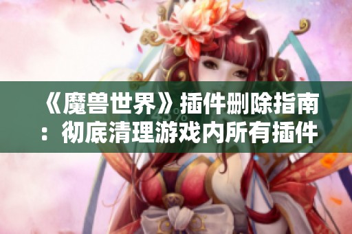 《魔兽世界》插件删除指南:彻底清理游戏内所有插件方法 《魔兽世界》插件删除指南:彻底清理游戏内所有插件方法