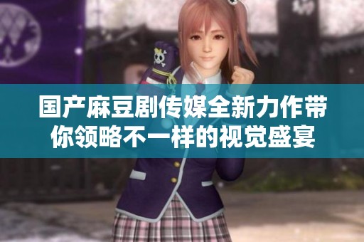 国产麻豆剧传媒全新力作带你领略不一样的视觉盛宴 国产麻豆剧传媒全新力作带你领略不一样的视觉盛宴