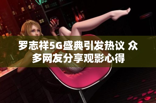 罗志祥5G盛典引发热议 众多网友分享观影心得