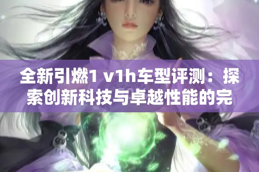 全新引燃1 v1h车型评测：探索创新科技与卓越性能的完美结合
