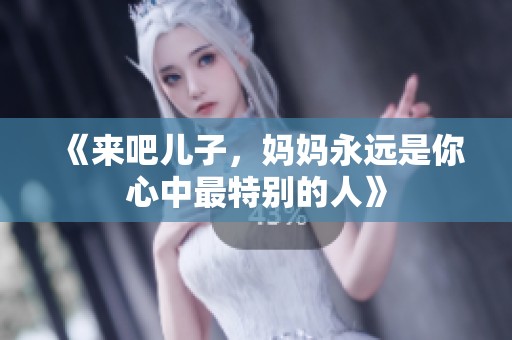 《来吧儿子,妈妈永远是你心中最特别的人》 《来吧儿子,妈妈永远是你心中最特别的人》