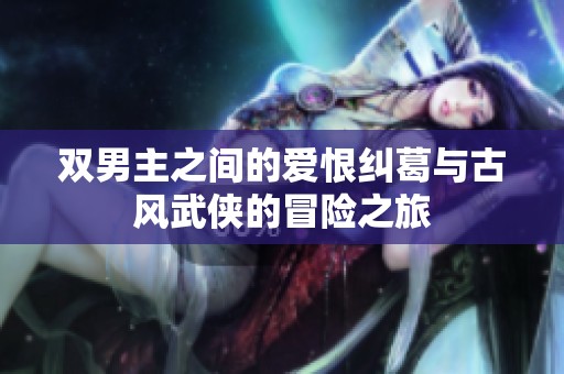 双男主之间的爱恨纠葛与古风武侠的冒险之旅