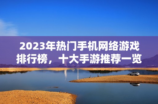 2023年热门手机网络游戏排行榜,十大手游推荐一览 2023年热门手机网络游戏排行榜,十大手游推荐一览