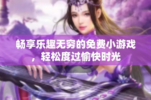 畅享乐趣无穷的免费小游戏,轻松度过愉快时光 畅享乐趣无穷的免费小游戏,轻松度过愉快时光