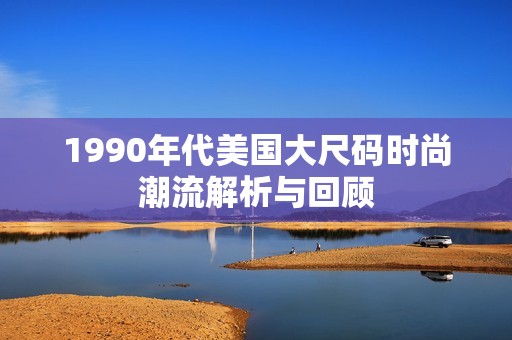 1990年代美国大尺码时尚潮流解析与回顾