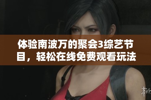 体验南波万的聚会3综艺节目，轻松在线免费观看玩法介绍