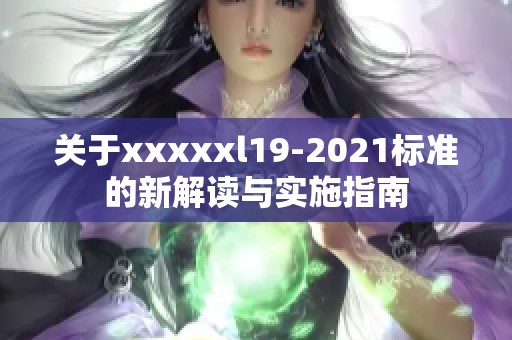 关于xxxxxl19-2021标准的新解读与实施指南