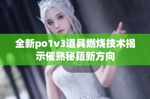 全新po1v3道具燃烧技术揭示催熟秘籍新方向
