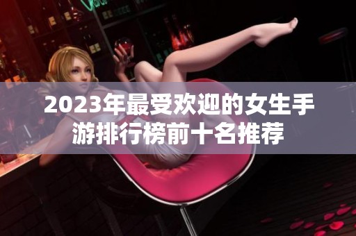 2023年最受欢迎的女生手游排行榜前十名推荐