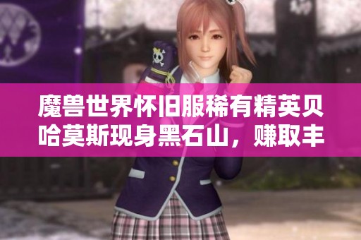 魔兽世界怀旧服稀有精英贝哈莫斯现身黑石山,赚取丰厚奖励机会来临 魔兽世界怀旧服稀有精英贝哈莫斯现身黑石山,赚取丰厚奖励机会来临