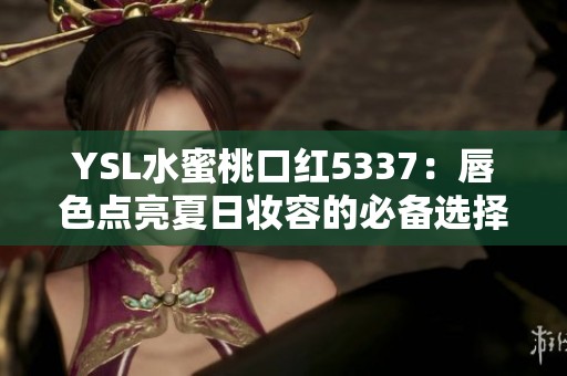 YSL水蜜桃口红5337:唇色点亮夏日妆容的必备选择 YSL水蜜桃口红5337:唇色点亮夏日妆容的必备选择