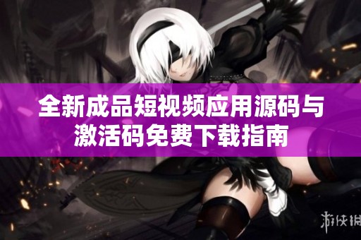 全新成品短视频应用源码与激活码免费下载指南 全新成品短视频应用源码与激活码免费下载指南