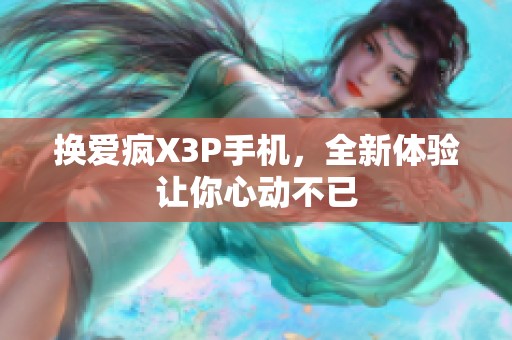 换爱疯X3P手机,全新体验让你心动不已 换爱疯X3P手机,全新体验让你心动不已