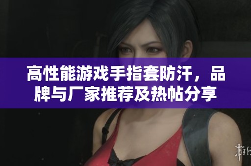 高性能游戏手指套防汗,品牌与厂家推荐及热帖分享 高性能游戏手指套防汗,品牌与厂家推荐及热帖分享