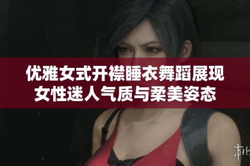 优雅女式开襟睡衣舞蹈展现女性迷人气质与柔美姿态