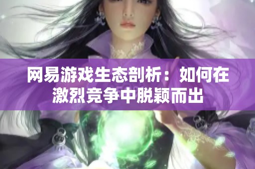 网易游戏生态剖析:如何在激烈竞争中脱颖而出 网易游戏生态剖析:如何在激烈竞争中脱颖而出