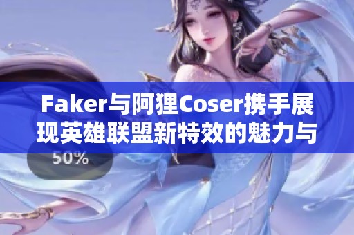 Faker与阿狸Coser携手展现英雄联盟新特效的魅力与故事