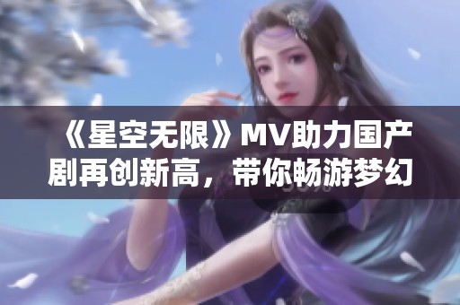 《星空无限》MV助力国产剧再创新高,带你畅游梦幻世界 《星空无限》MV助力国产剧再创新高,带你畅游梦幻世界