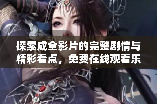 探索成全影片的完整剧情与精彩看点，免费在线观看乐趣无限