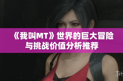 《我叫MT》世界的巨大冒险与挑战价值分析推荐 《我叫MT》世界的巨大冒险与挑战价值分析推荐