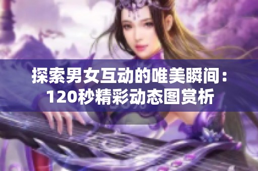 探索男女互动的唯美瞬间：120秒精彩动态图赏析