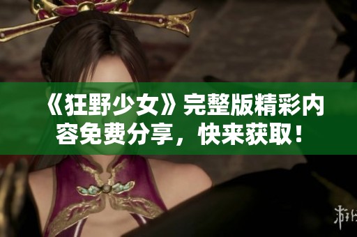 《狂野少女》完整版精彩内容免费分享，快来获取！