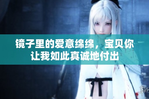 镜子里的爱意绵绵，宝贝你让我如此真诚地付出