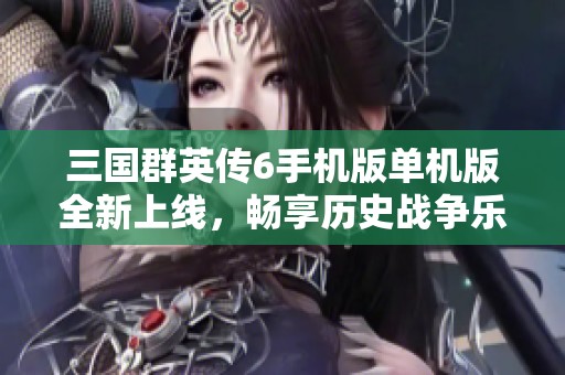 三国群英传6手机版单机版全新上线，畅享历史战争乐趣