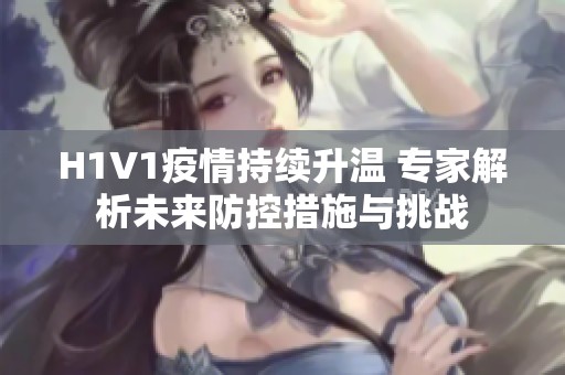 H1V1疫情持续升温 专家解析未来防控措施与挑战