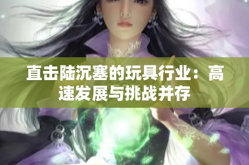 直击陆沉塞的玩具行业：高速发展与挑战并存