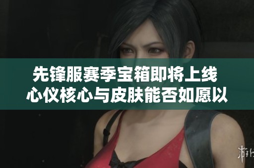 先锋服赛季宝箱即将上线 心仪核心与皮肤能否如愿以偿 先锋服赛季宝箱即将上线 心仪核心与皮肤能否如愿以偿