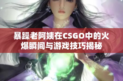 暴躁老阿姨在CSGO中的火爆瞬间与游戏技巧揭秘 暴躁老阿姨在CSGO中的火爆瞬间与游戏技巧揭秘