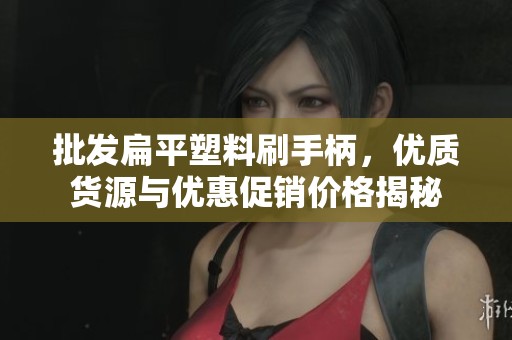 批发扁平塑料刷手柄，优质货源与优惠促销价格揭秘