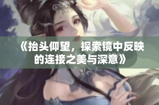 《抬头仰望，探索镜中反映的连接之美与深意》